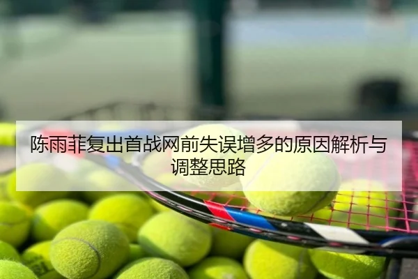 陈雨菲复出首战网前失误增多的原因解析与调整思路