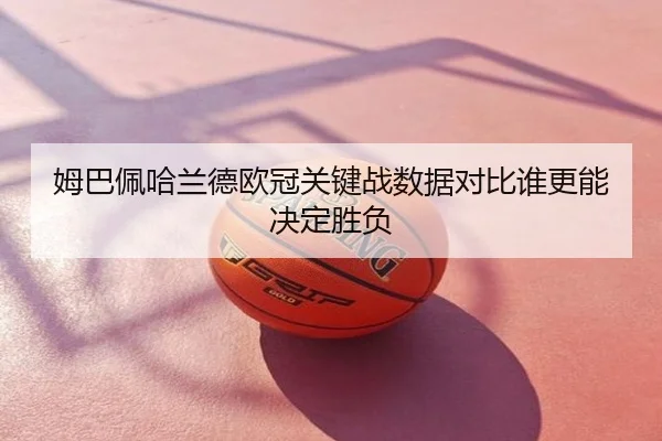 姆巴佩哈兰德欧冠关键战数据对比谁更能决定胜负