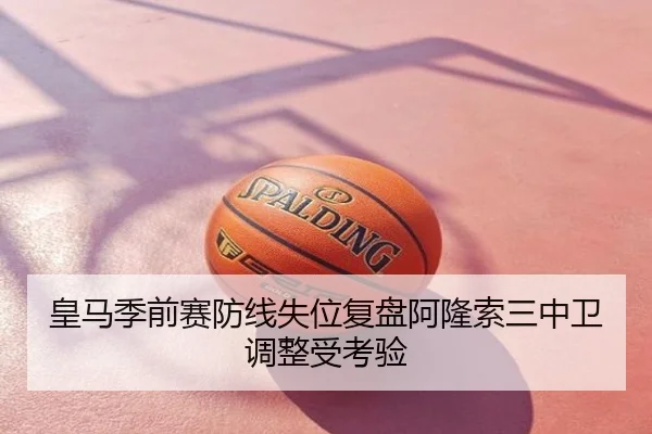 皇马季前赛防线失位复盘阿隆索三中卫调整受考验