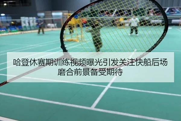 哈登休赛期训练视频曝光引发关注快船后场磨合前景备受期待
