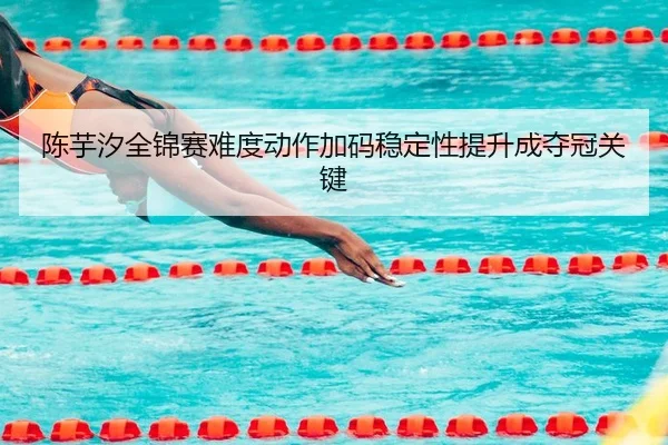 陈芋汐全锦赛难度动作加码稳定性提升成夺冠关键